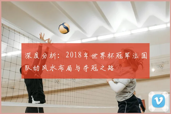 深度分析：2018年世界杯冠军法国队的风水布局与夺冠之路
