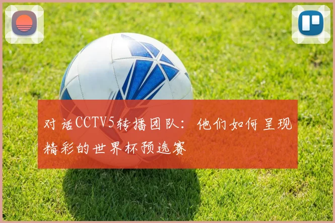 对话CCTV5转播团队：他们如何呈现精彩的世界杯预选赛