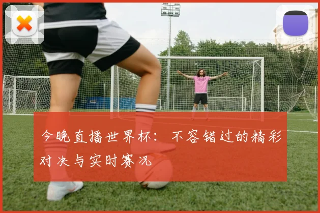 今晚直播世界杯：不容错过的精彩对决与实时赛况
