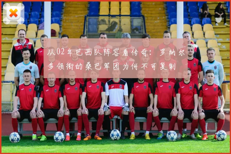 从02年巴西队阵容看传奇：罗纳尔多领衔的桑巴军团为何不可复制