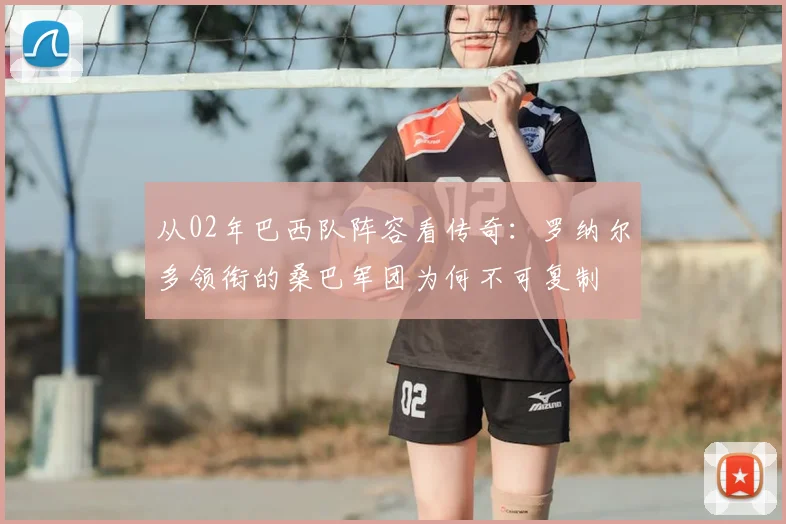 从02年巴西队阵容看传奇：罗纳尔多领衔的桑巴军团为何不可复制