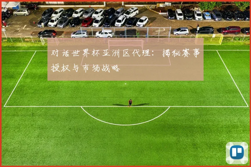 对话世界杯亚洲区代理：揭秘赛事授权与市场战略