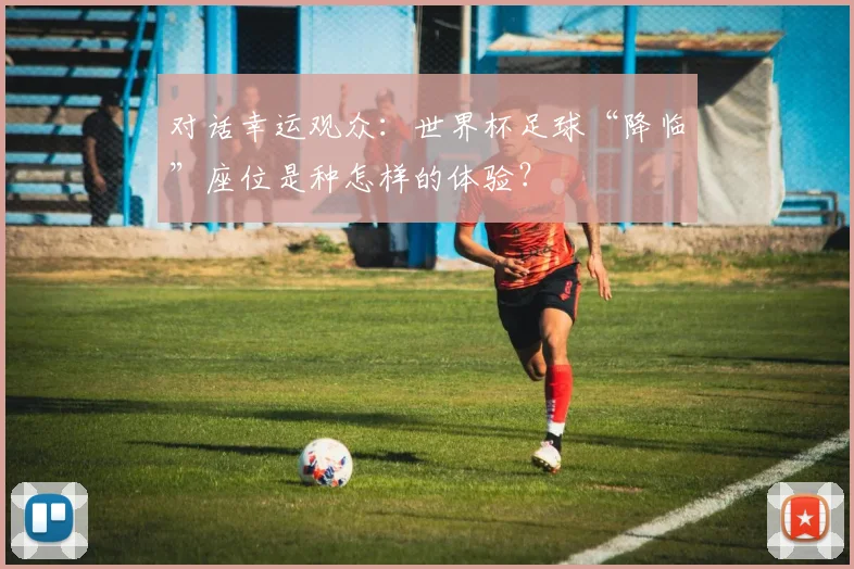 对话幸运观众：世界杯足球“降临”座位是种怎样的体验？