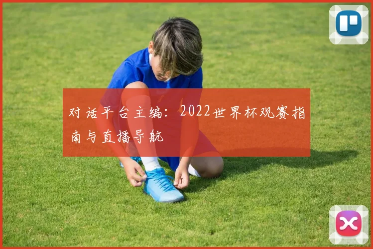 对话平台主编:2022世界杯观赛指南与直播导航