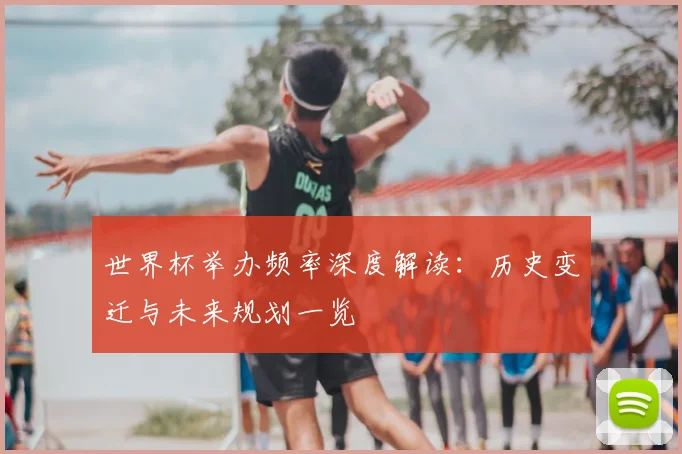 世界杯举办频率深度解读:历史变迁与未来规划一览