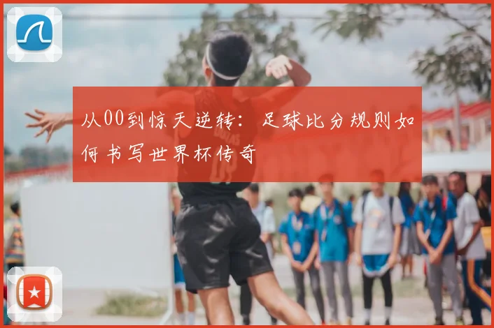 从00到惊天逆转:足球比分规则如何书写世界杯传奇