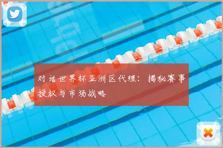 对话世界杯亚洲区代理：揭秘赛事授权与市场战略