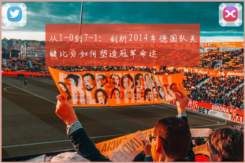 从1-0到7-1：剖析2014年德国队关键比分如何塑造冠军命运