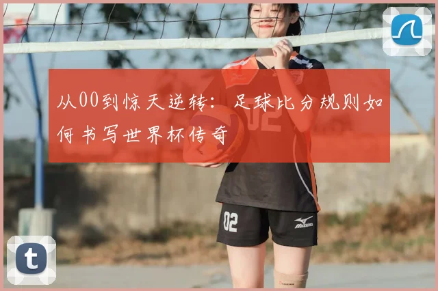 从00到惊天逆转：足球比分规则如何书写世界杯传奇