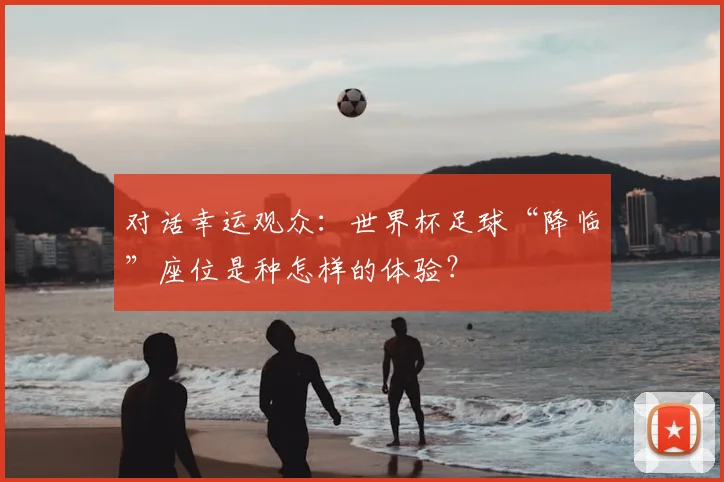 对话幸运观众:世界杯足球“降临”座位是种怎样的体验?