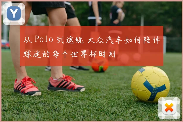 从 Polo 到途锐 大众汽车如何陪伴球迷的每个世界杯时刻