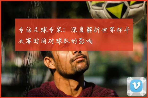 专访足球专家：深度解析世界杯半决赛时间对球队的影响