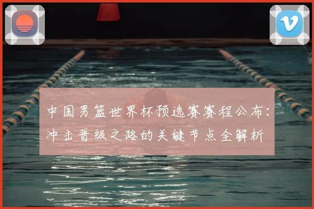 中国男篮世界杯预选赛赛程公布：冲击晋级之路的关键节点全解析