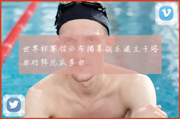 世界杯赛程公布揭幕战东道主卡塔尔对阵厄瓜多尔