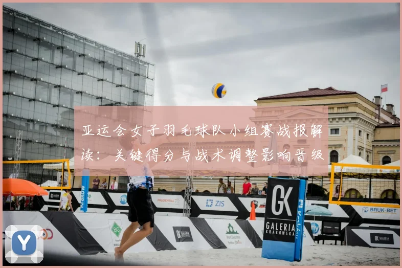 亚运会女子羽毛球队小组赛战报解读：关键得分与战术调整影响晋级形势