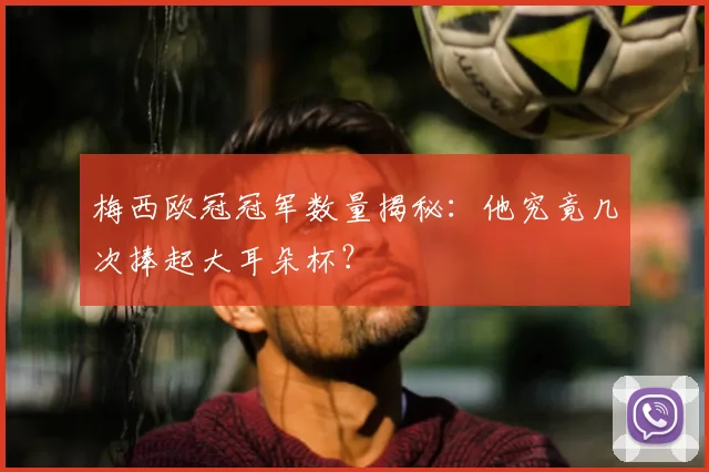 梅西欧冠冠军数量揭秘：他究竟几次捧起大耳朵杯？
