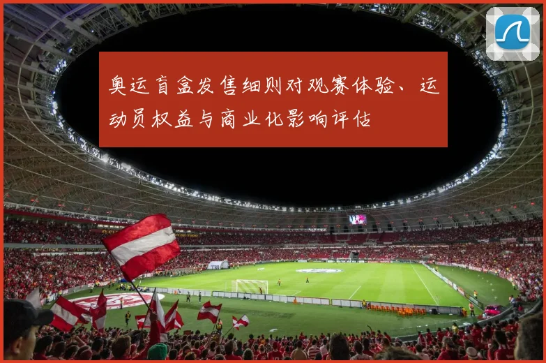 奥运盲盒发售细则对观赛体验、运动员权益与商业化影响评估