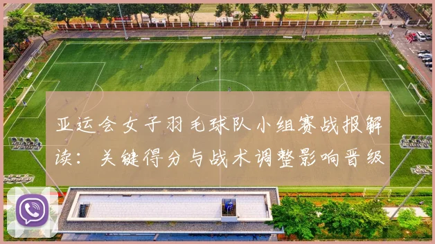 亚运会女子羽毛球队小组赛战报解读：关键得分与战术调整影响晋级形势