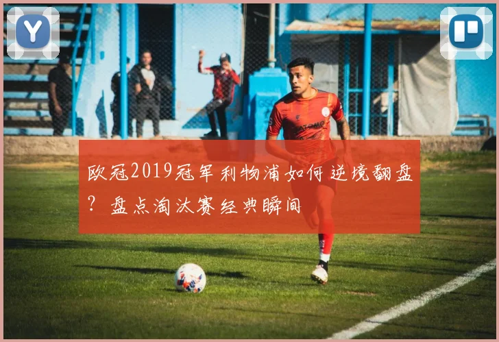 欧冠2019冠军利物浦如何逆境翻盘？盘点淘汰赛经典瞬间