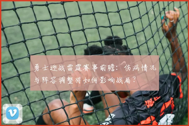 勇士迎战雷霆赛事前瞻：伤病情况与阵容调整将如何影响战局？