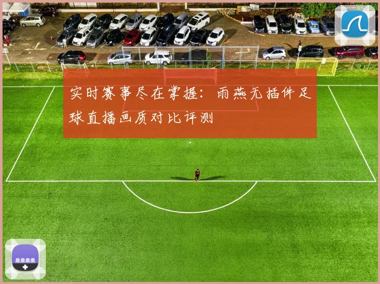 实时赛事尽在掌握：雨燕无插件足球直播画质对比评测