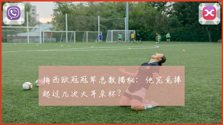梅西欧冠冠军总数揭秘：他究竟捧起过几次大耳朵杯？