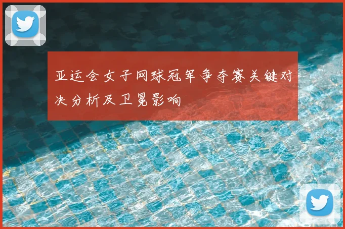 亚运会女子网球冠军争夺赛关键对决分析及卫冕影响