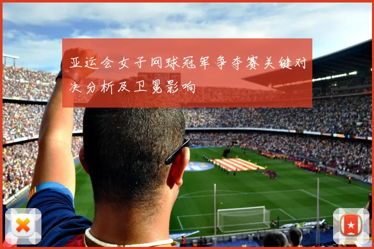 亚运会女子网球冠军争夺赛关键对决分析及卫冕影响