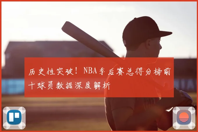 历史性突破！NBA季后赛总得分榜前十球员数据深度解析